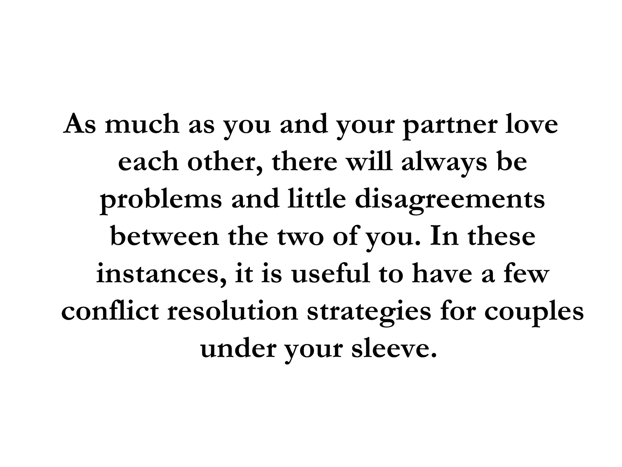 As much as you and your partner love each other, there will always be problems and little disagreements between the two of you. In these instances, it is useful to have a few conflict resolution strategies for couples under your sleeve.  
