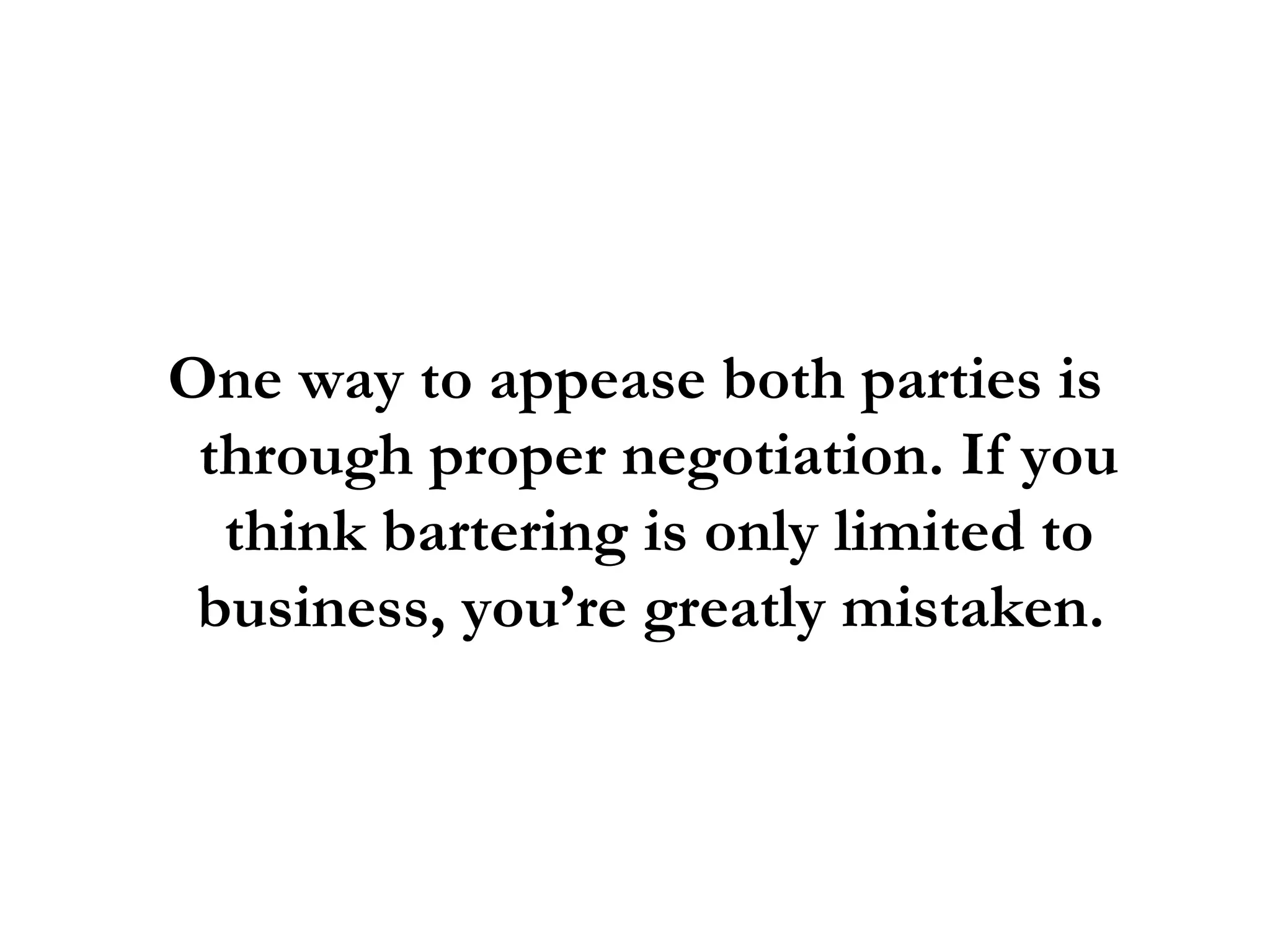 One way to appease both parties is through proper negotiation. If you think bartering is only limited to business, you’re greatly mistaken.  