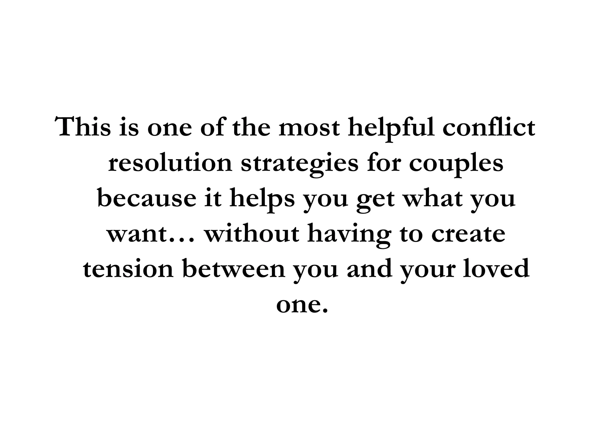 This is one of the most helpful conflict resolution strategies for couples because it helps you get what you want… without having to create tension between you and your loved one.  