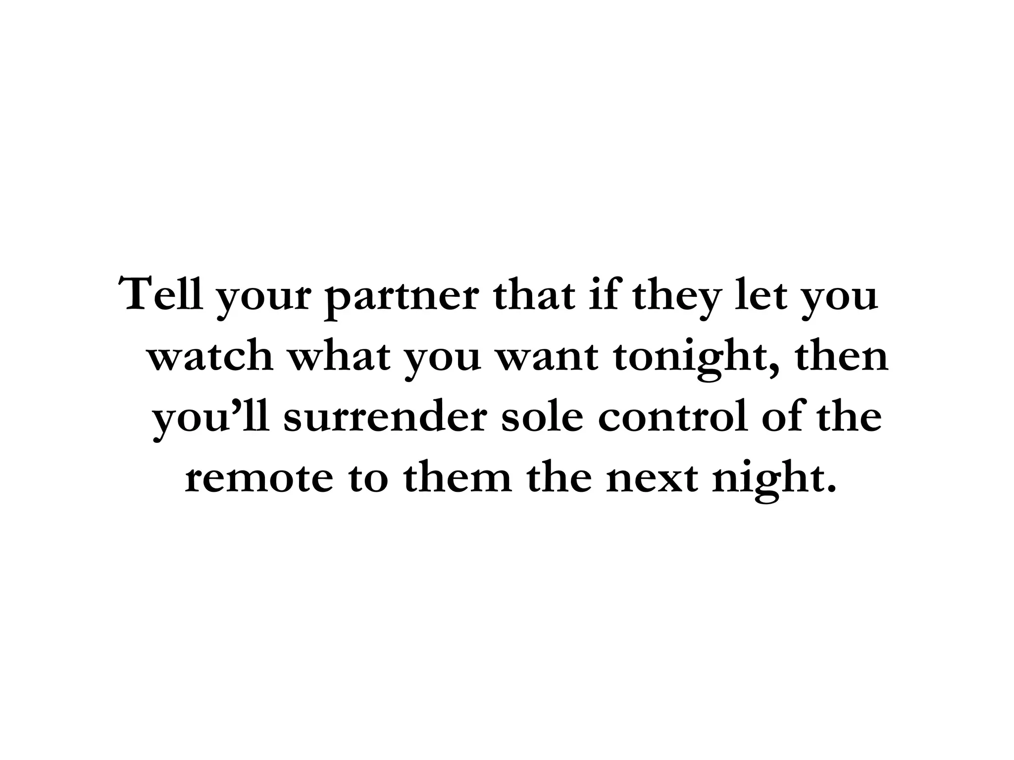 Tell your partner that if they let you watch what you want tonight, then you’ll surrender sole control of the remote to them the next night.  