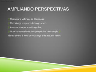 AMPLIANDO PERSPECTIVAS
ÿ Respeitar e valorizar as diferenças.
ÿ Reconheça um prazo de longo prazo.
ÿ Assuma uma perspectiva global.
ÿ Lidar com a resistência à perspectiva mais ampla. ÿ
Esteja aberto à ideia de mudança e de assumir riscos.
Machine Translated by Google
 