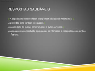 festas.
RESPOSTAS SAUDÁVEIS
ÿ A capacidade de reconhecer e responder a questões importantes. ÿ
A prontidão para perdoar e esquecer. ÿ
A capacidade de buscar compromissos e evitar punições. ÿ
A crença de que a resolução pode apoiar os interesses e necessidades de ambos
Machine Translated by Google
 