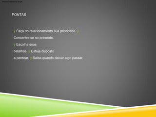 PONTAS
ÿ Faça do relacionamento sua prioridade. ÿ
Concentre-se no presente.
ÿ Escolha suas
batalhas. ÿ Esteja disposto
a perdoar. ÿ Saiba quando deixar algo passar.
Machine Translated by Google
 