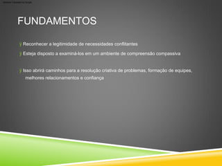FUNDAMENTOS
ÿ Esteja disposto a examiná-los em um ambiente de compreensão compassiva
ÿ Reconhecer a legitimidade de necessidades conflitantes
ÿ Isso abrirá caminhos para a resolução criativa de problemas, formação de equipes,
melhores relacionamentos e confiança
Machine Translated by Google
 