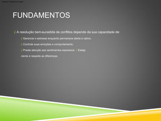 FUNDAMENTOS
ÿ A resolução bem-sucedida de conflitos depende da sua capacidade de:
ÿ Gerencie o estresse enquanto permanece alerta e calmo.
ÿ Controle suas emoções e comportamento.
ÿ Preste atenção aos sentimentos expressos. ÿ Esteja
ciente e respeite as diferenças.
Machine Translated by Google
 