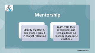 Mentorship
Identify mentors or
role models skilled
in conflict resolution
Learn from their
experiences and
seek guidance on
handling challenging
situations
www.artem.co.in
 