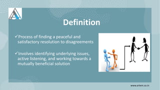 Definition
Process of finding a peaceful and
satisfactory resolution to disagreements
Involves identifying underlying issues,
active listening, and working towards a
mutually beneficial solution
www.artem.co.in
 