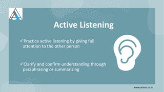 Active Listening
Practice active listening by giving full
attention to the other person
Clarify and confirm understanding through
paraphrasing or summarizing
www.artem.co.in
 