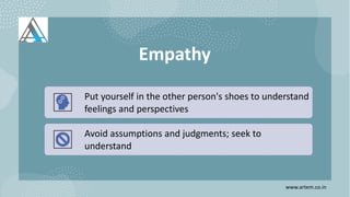 Empathy
Put yourself in the other person's shoes to understand
feelings and perspectives
Avoid assumptions and judgments; seek to
understand
www.artem.co.in
 