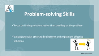 Problem-solving Skills
Focus on finding solutions rather than dwelling on the problem
Collaborate with others to brainstorm and implement effective
solutions
www.artem.co.in
 