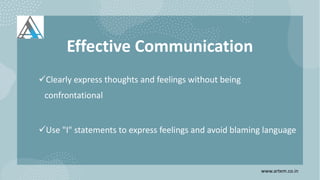 Effective Communication
Clearly express thoughts and feelings without being
confrontational
Use "I" statements to express feelings and avoid blaming language
www.artem.co.in
 