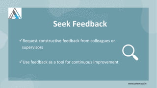 Seek Feedback
Request constructive feedback from colleagues or
supervisors
Use feedback as a tool for continuous improvement
www.artem.co.in
 