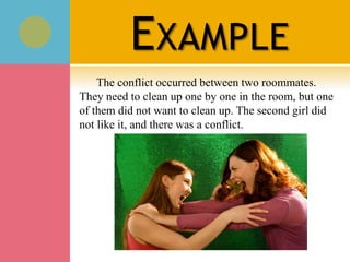 EXAMPLE
The conflict occurred between two roommates.
They need to clean up one by one in the room, but one
of them did not want to clean up. The second girl did
not like it, and there was a conflict.
 