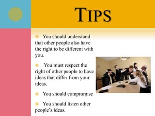 TIPS
 You should understand
that other people also have
the right to be different with
you.
 You must respect the
right of other people to have
ideas that differ from your
ideas.
 You should compromise
 You should listen other
people’s ideas.
 