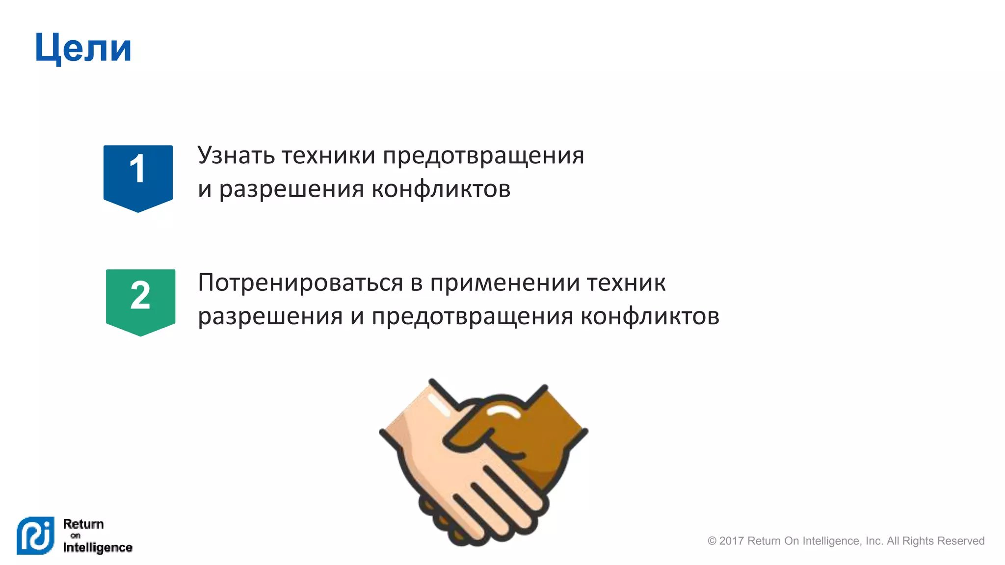 © 2017 Return On Intelligence, Inc. All Rights Reserved
Цели
Узнать техники предотвращения
и разрешения конфликтов
Потренироваться в применении техник
разрешения и предотвращения конфликтов
1
2
 