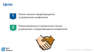 © 2017 Return On Intelligence, Inc. All Rights Reserved
Цели
Узнать техники предотвращения
и разрешения конфликтов
Потренироваться в применении техник
разрешения и предотвращения конфликтов
1
2
 