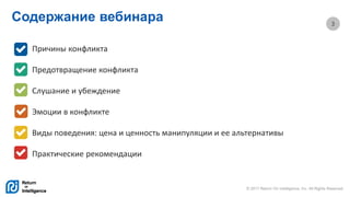 © 2017 Return On Intelligence, Inc. All Rights Reserved
3
Содержание вебинара
Причины конфликта
Предотвращение конфликта
Слушание и убеждение
Эмоции в конфликте
Виды поведения: цена и ценность манипуляции и ее альтернативы
Практические рекомендации
 