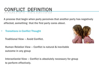 A process that begin when party perceives that another party has negatively  affected, something  that the first party cares about. Transitions in Conflict Thought Traditional View – Avoid Conflict. Human Relation View – Conflict is natural & inevitable outcome in any group Interactionist View – Conflict is absolutely necessary for group to perform effectively.  
