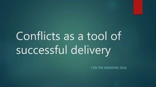 Conflicts as a tool of
successful delivery
LVIV PM WEEKEND 2016
 