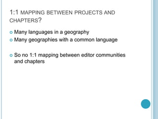 1:1 mapping between projects and chapters?<br />Many languages in a geography<br />Many geographies with a common language...
