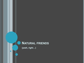Natural friends<br />(yeah, right…)<br />