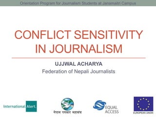 CONFLICT SENSITIVITY
IN JOURNALISM
UJJWAL ACHARYA
Federation of Nepali Journalists
Orientation Program for Journalism Students at Janamaitri Campus
 