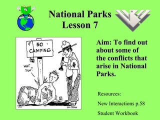 National Parks Lesson 7 Aim: To find out about some of the conflicts that arise in National Parks.  Resources: New Interactions p.58 Student Workbook  