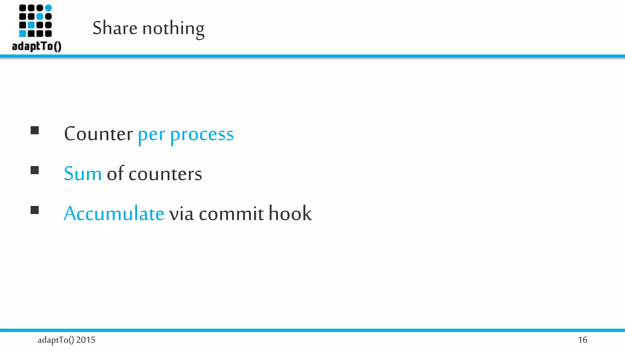 Share nothing
adaptTo()2015 16
 Counterper process
 Sumof counters
 Accumulatevia commithook
 