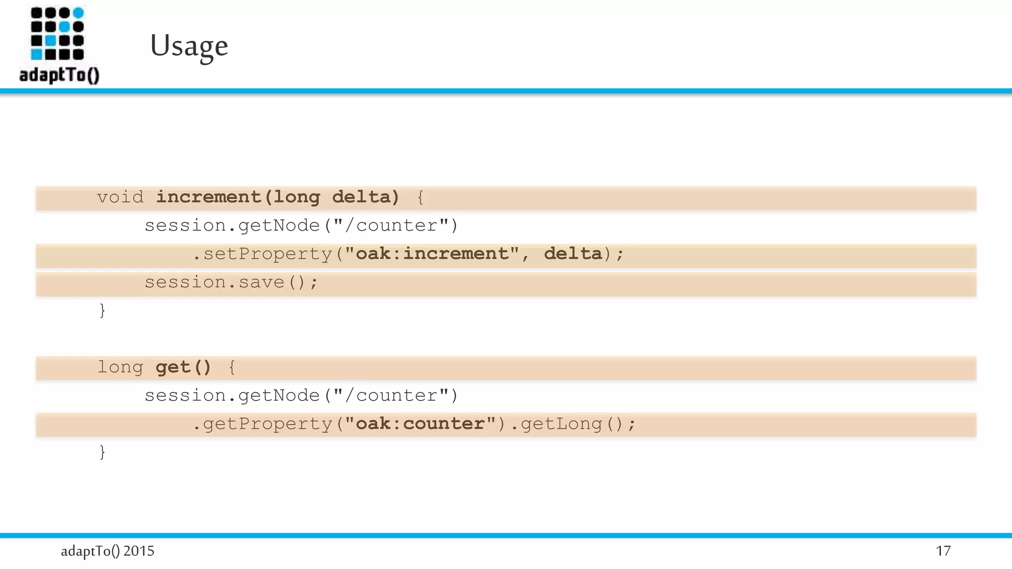 Usage
adaptTo()2015 17
void increment(long delta) {
session.getNode("/counter")
.setProperty("oak:increment", delta);
session.save();
}
long get() {
session.getNode("/counter")
.getProperty("oak:counter").getLong();
}
 
