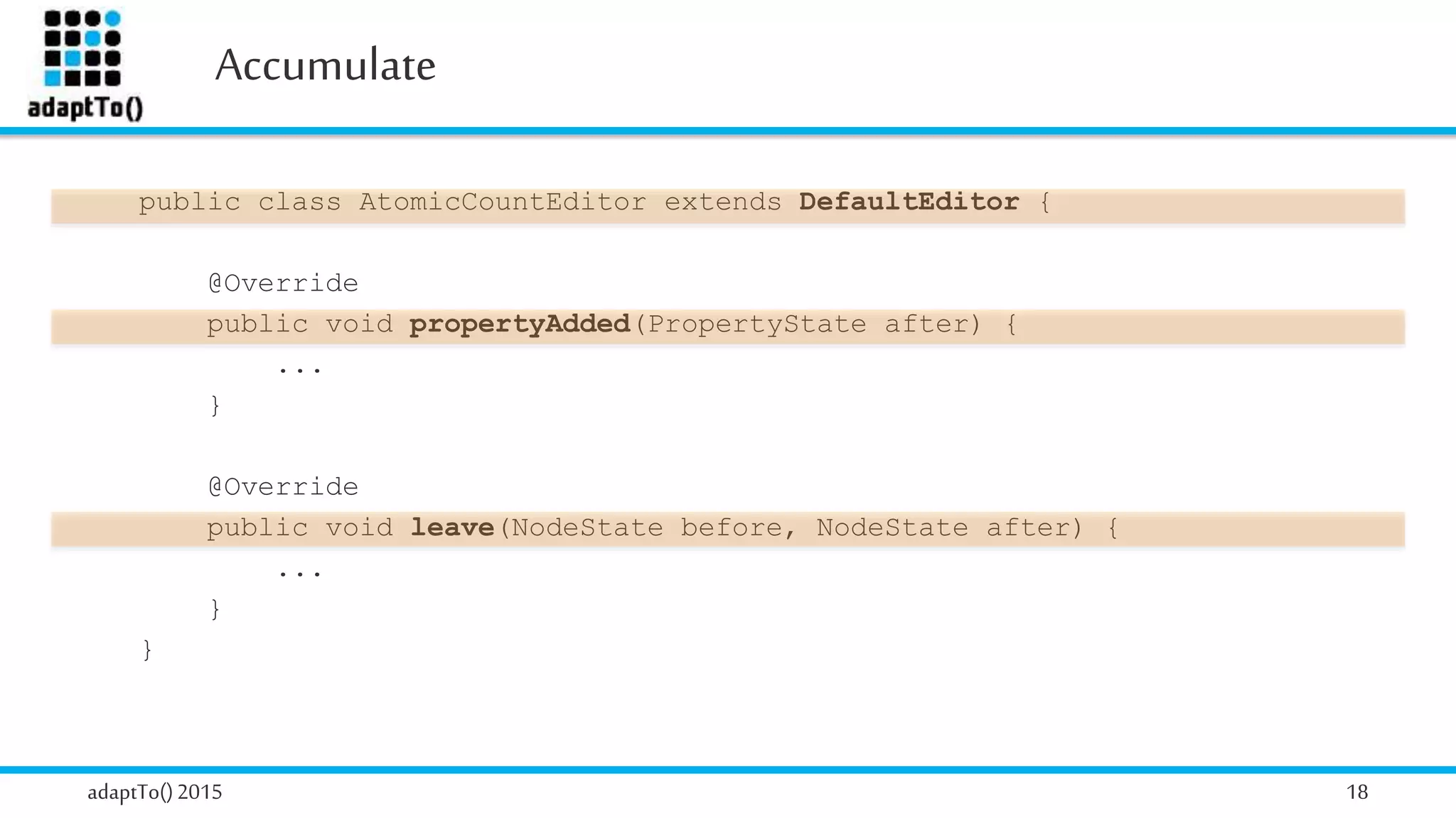 Accumulate
adaptTo()2015 18
public class AtomicCountEditor extends DefaultEditor {
@Override
public void propertyAdded(PropertyState after) {
...
}
@Override
public void leave(NodeState before, NodeState after) {
...
}
}
 