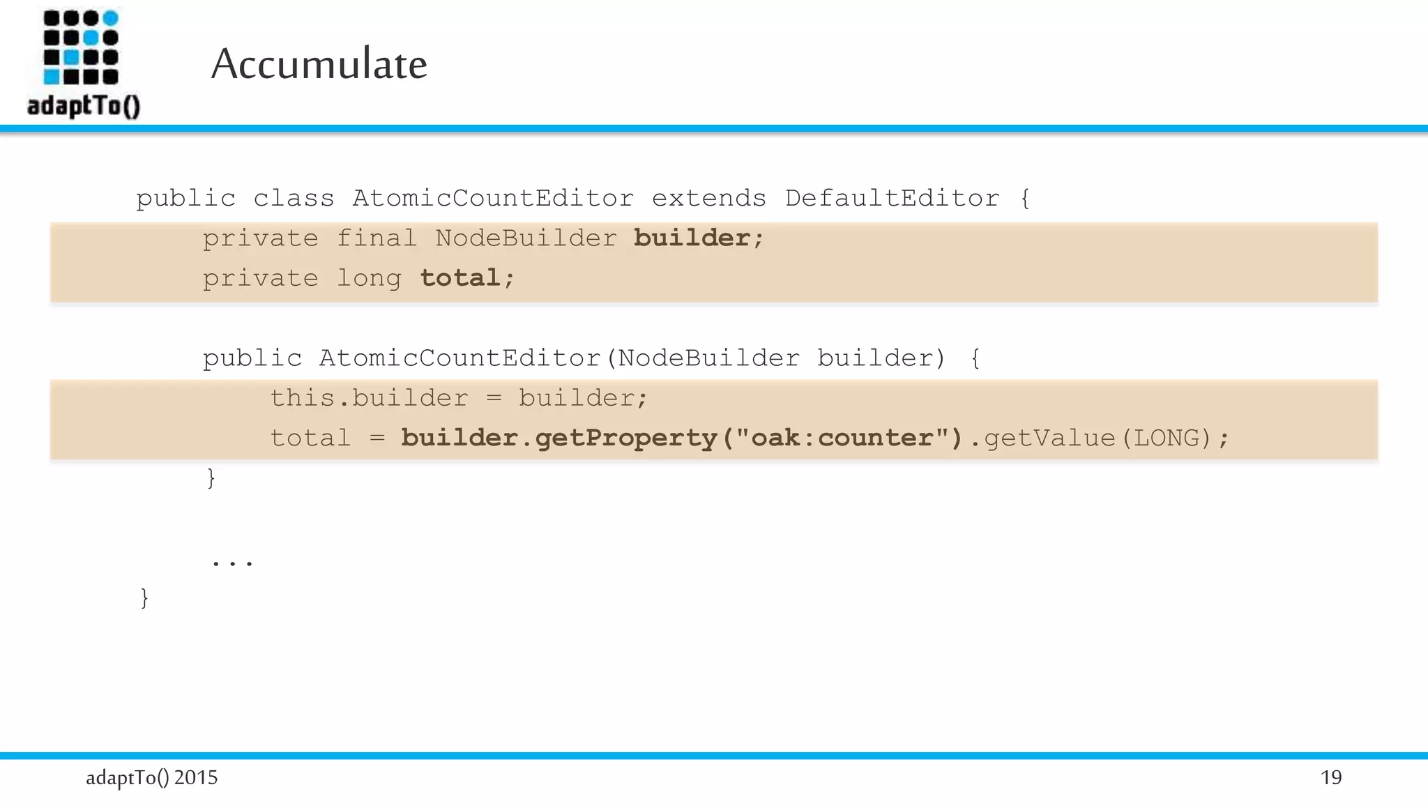 Accumulate
adaptTo()2015 19
public class AtomicCountEditor extends DefaultEditor {
private final NodeBuilder builder;
private long total;
public AtomicCountEditor(NodeBuilder builder) {
this.builder = builder;
total = builder.getProperty("oak:counter").getValue(LONG);
}
...
}
 