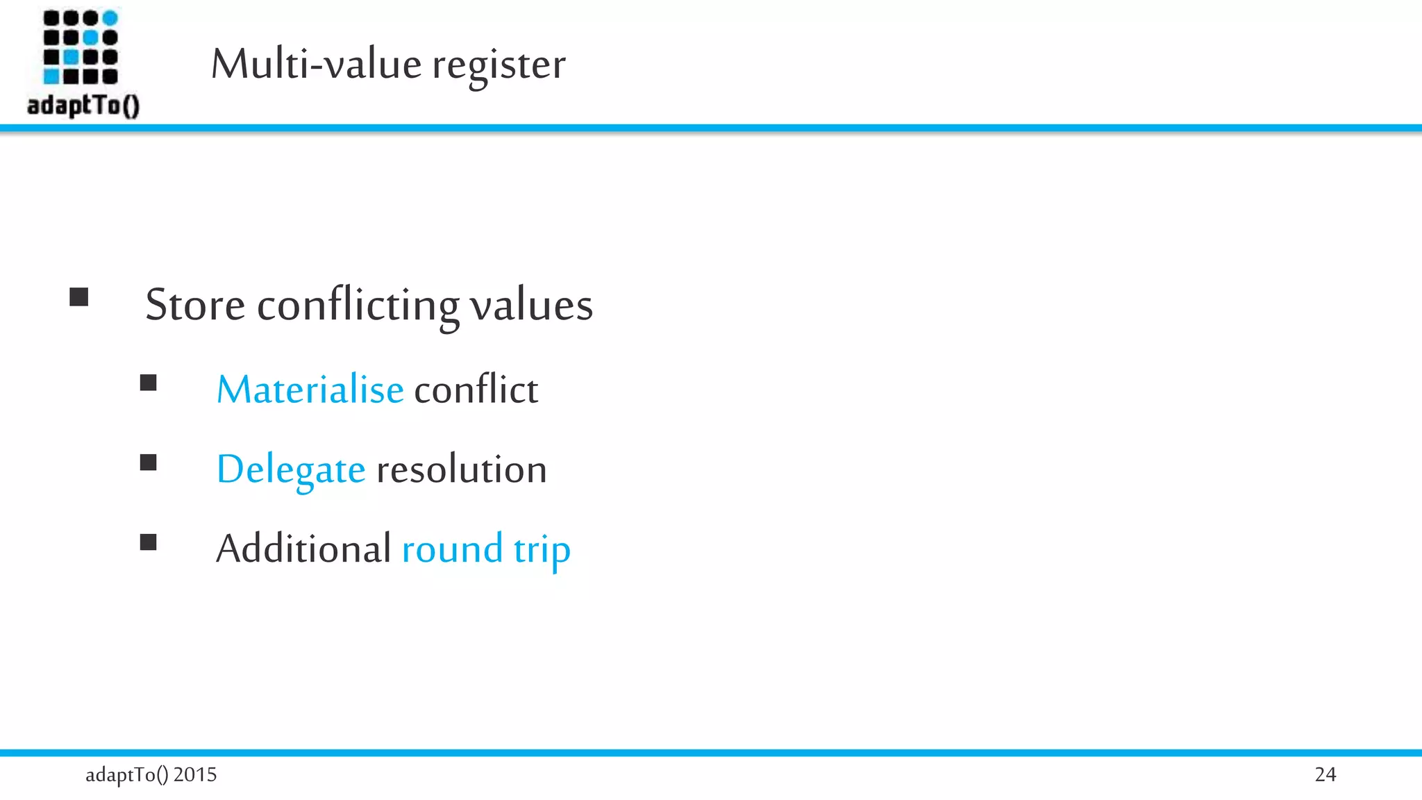 Multi-valueregister
adaptTo()2015 24
 Store conflictingvalues
 Materialiseconflict
 Delegate resolution
 Additional round trip
 