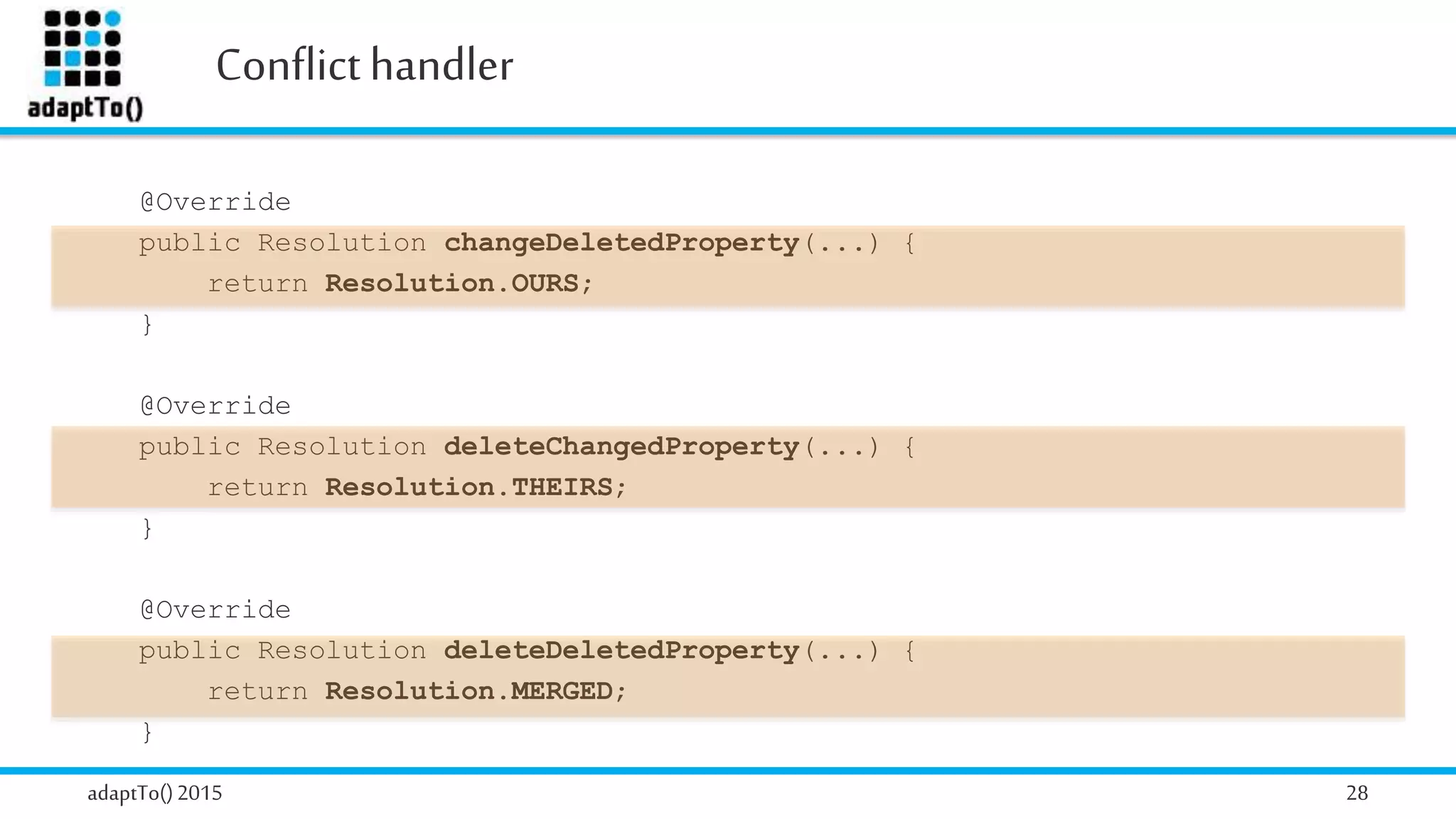 Conflicthandler
adaptTo()2015 28
@Override
public Resolution changeDeletedProperty(...) {
return Resolution.OURS;
}
@Override
public Resolution deleteChangedProperty(...) {
return Resolution.THEIRS;
}
@Override
public Resolution deleteDeletedProperty(...) {
return Resolution.MERGED;
}
 
