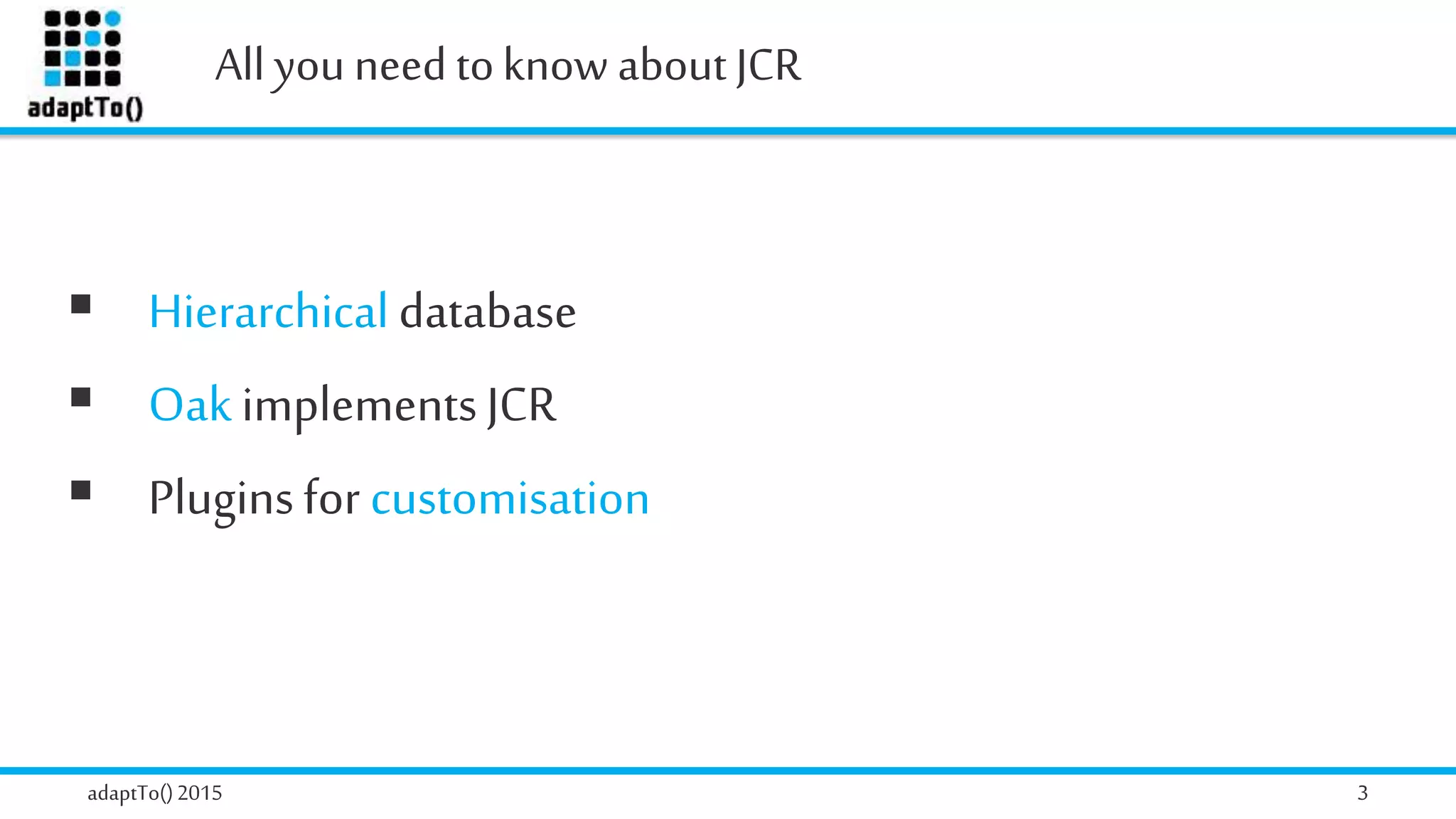 All you need toknow about JCR
adaptTo()2015 3
 Hierarchical database
 Oak implementsJCR
 Pluginsfor customisation
 