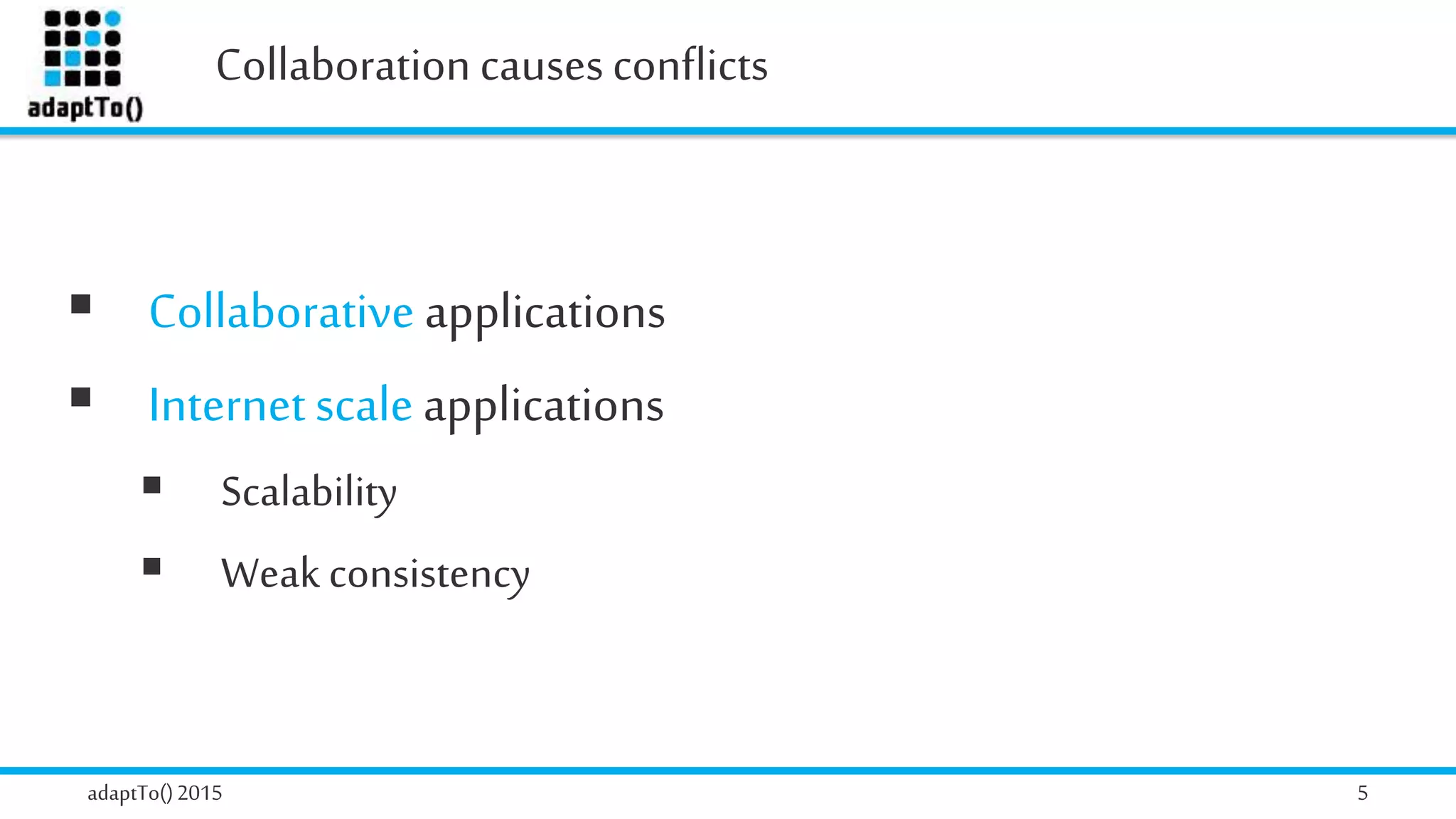 Collaboration causesconflicts
adaptTo()2015 5
 Collaborative applications
 Internetscale applications
 Scalability
 Weak consistency
 