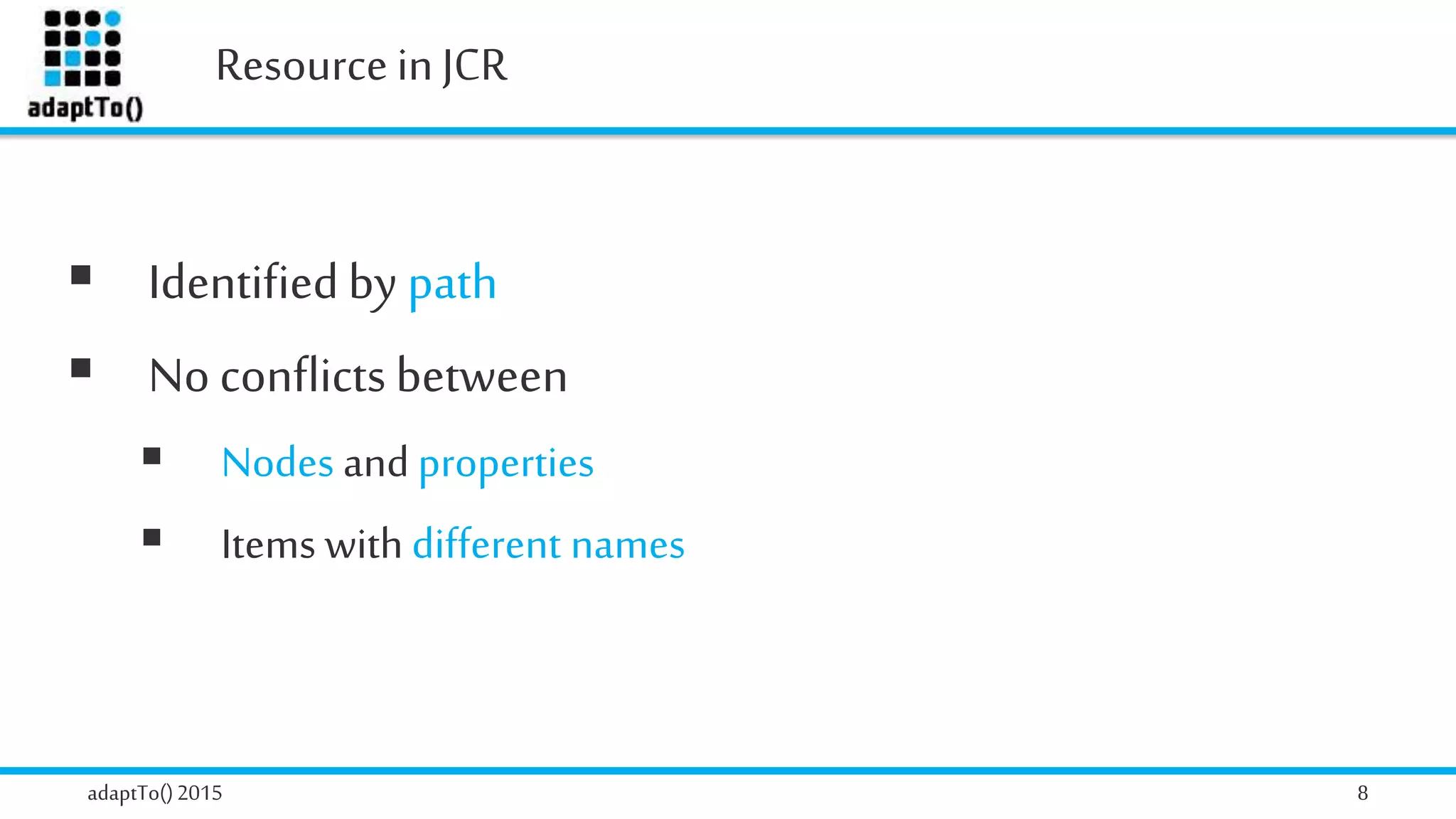 Resource inJCR
adaptTo()2015 8
 Identifiedby path
 No conflicts between
 Nodes and properties
 Items with different names
 