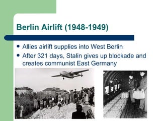 Berlin Airlift (1948-1949)

   Allies airlift supplies into West Berlin
   After 321 days, Stalin gives up blockade and
    creates communist East Germany
 