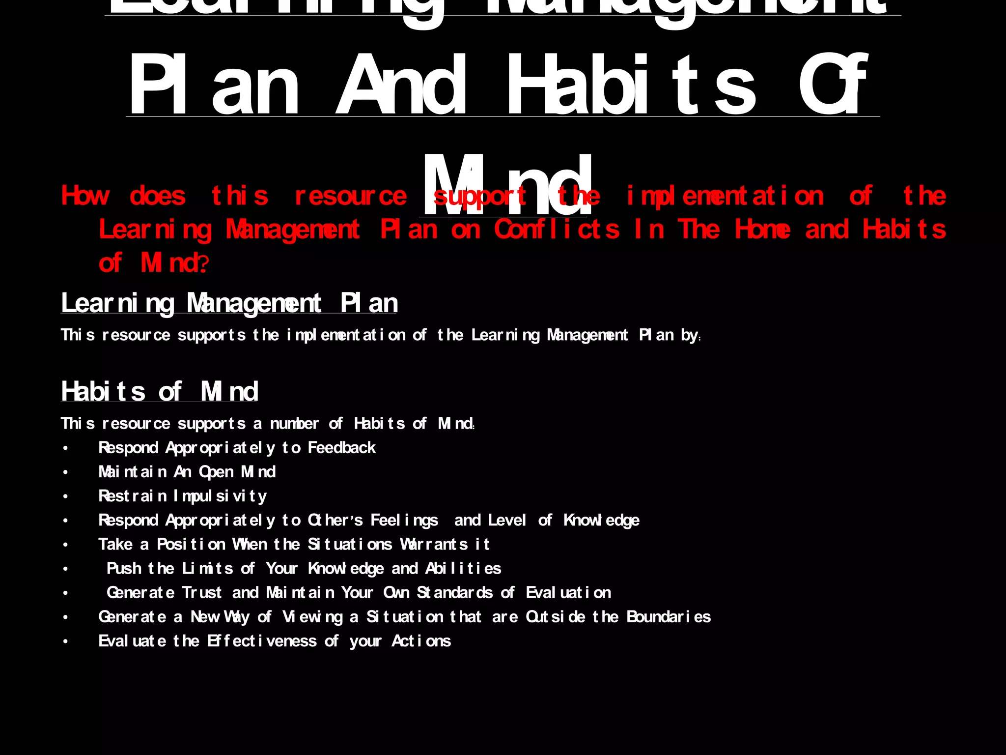  Questioning  or discussion techniques may be eliminated if students  response is what they think the teacher may want to hear. (Newton , 1997) Parents may have a problems with children learning about certain conflict issues in the home so it is important the teacher acknowledges these concerns and takes them into account when preparing a lesson. ResilienceWhat is resilience and why is it important?Walsh (2003) defines resilience as ‘the ability to withstand and rebound from disruptive challenges’ and argues that it involves key processes over time that fosters the ability to ‘struggle well, surmount obstacles, and go on to live and love fully’.  Gordon (1996) also suggests that resilience is ‘the ability to thrive, mature and increase competence in the face of adverse circumstances’.  These author’s viewpoints infer that resilience is something more than just the ability to deal with adversity.  The two definitions also hint that there is not just a focus upon dealing with the negative concerns at hand but also a focus on positive qualities or outcomes.The environmental influences within which they now live are very different and far more complex than have ever been experienced in the past.  Consequently children and young people need to develop the necessary skills to adequately cope with these environmental influences.  Allen (2006) supports this contention of a very different and more complex world by asserting that ‘today’s students will move through multiple careers in their lifetime, many will live in different communities without knowing their neighbours and will not have the support of extended family’Allen (2006) outlines just how important the development of this skill is.  He stresses that ‘the development of young people’s resilience is more important than ever, as they have to manage the rate of change, unpredictability and increased isolation in our communitiesHow does this resource assist in developing Resilience? This Resource (Scenario Cards) assists in developing Resilience in that it gives the students the opportunity to have a hands on experience in different conflict situations.  It also allows students to look at situations in a different way, which will allow them to be more prepared when they encounter such a situation in life.  Looking at different perspectives of a situation will allow students to rebound from challenges and arguments. 
