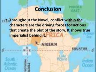 Conclusion
• Throughout the Novel, conflict within the
characters are the driving forces for actions
that create the plot of the story. It shows true
imperialist behind it.
 