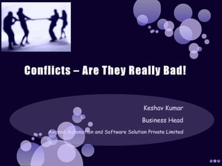Conflicts – Are They Really Bad! Keshav Kumar Business Head Axcend Automation and Software Solution Private Limited 