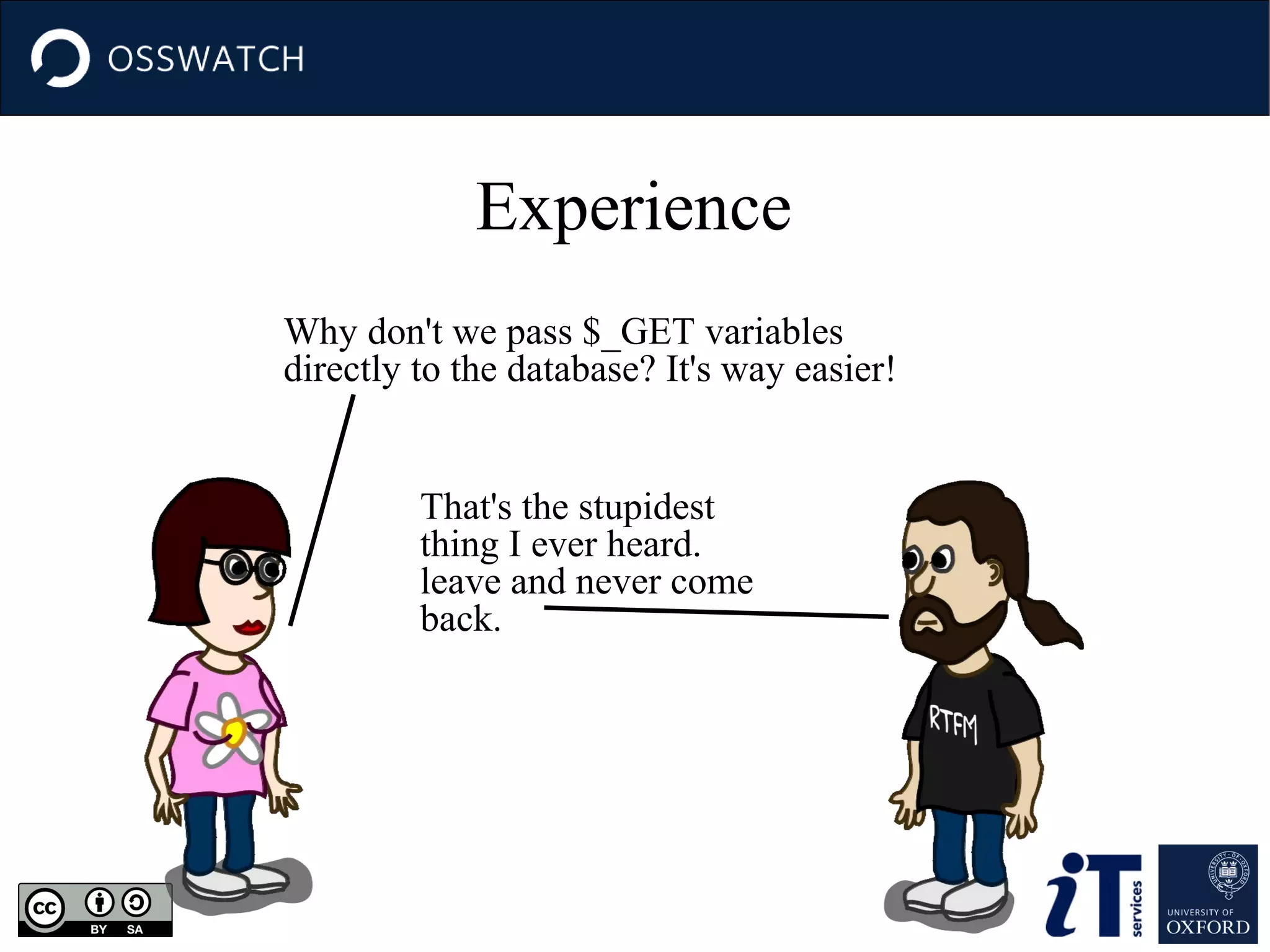 Experience
Why don't we pass $_GET variables
directly to the database? It's way easier!
That's the stupidest
thing I ever heard.
leave and never come
back.

 