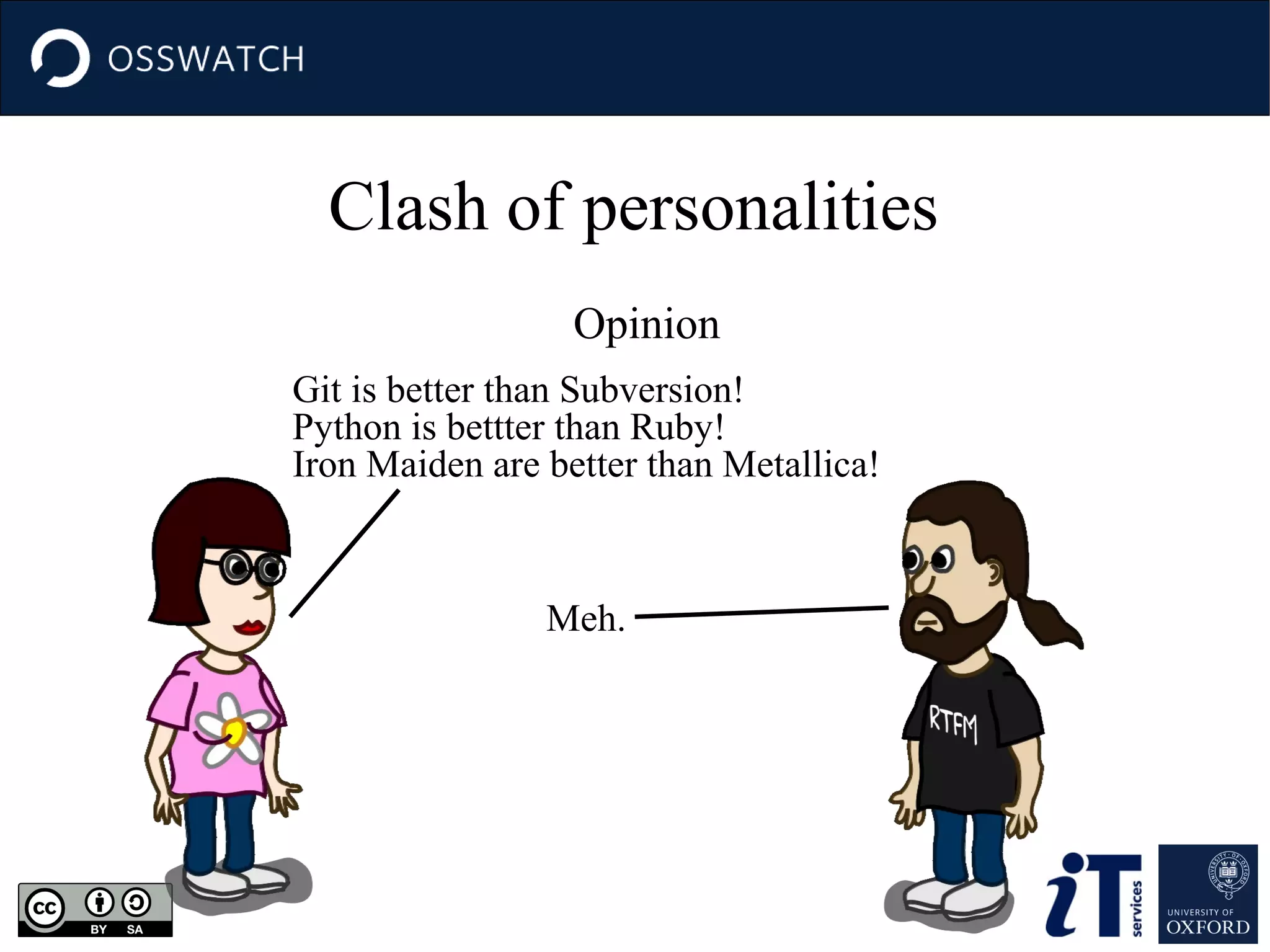 Clash of personalities
Opinion
Git is better than Subversion!
Python is bettter than Ruby!
Iron Maiden are better than Metallica!

Meh.

 