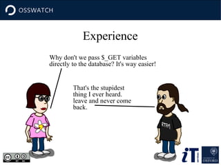Experience
Why don't we pass $_GET variables
directly to the database? It's way easier!
That's the stupidest
thing I ever heard.
leave and never come
back.

 