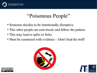 “Poisonous People”
Someone decides to be intentionally disruptive
●
This other people are convinced, and follow the pattern
●
This may lead to splits or forks
●
Must be countered with evidence – Don't feed the troll!
●

 