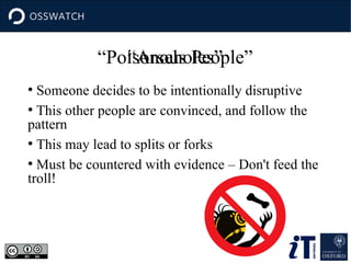 “Poisonous People”
●
Someone decides to be intentionally disruptive
●
This other people are convinced, and follow the
pattern
●
This may lead to splits or forks
●
Must be countered with evidence – Don't feed the
troll!
“Arseholes”
 