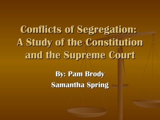 Conflicts of Segregation:  A Study of the Constitution and the Supreme Court By: Pam Brody Samantha Spring 