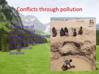 Conflicts through pollution 
• Production of 
electricity and 
shipping , rivers and 
lakes are also used 
for industrial 
purpose. 
 