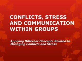 CONFLICTS, STRESS
AND COMMUNICATION
WITHIN GROUPS
Applying Different Concepts Related to
Managing Conflicts and Stress
 