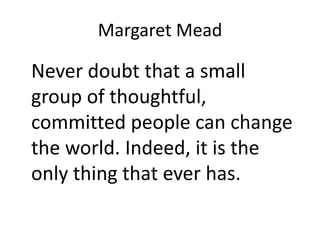 Margaret Mead
Never doubt that a small
group of thoughtful,
committed people can change
the world. Indeed, it is the
only thing that ever has.
 