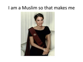 I am a Muslim so that makes me
 